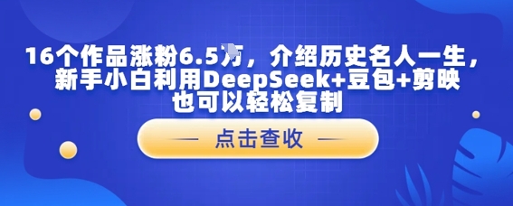 16个作品涨粉6.5W，介绍历史名人一生，新手小白利用DeepSeek+豆包+剪映也可以轻松复制-入圈