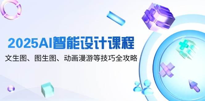 2025AI智能设计课程，文生图、图生图、动画漫游等技巧全攻略-入圈