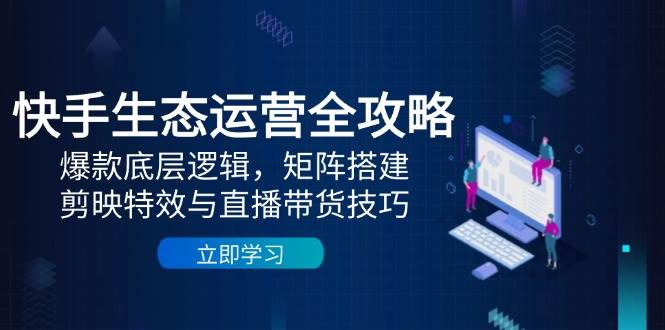 快手生态运营全攻略：爆款底层逻辑，矩阵搭建，剪映特效与直播带货技巧-入圈