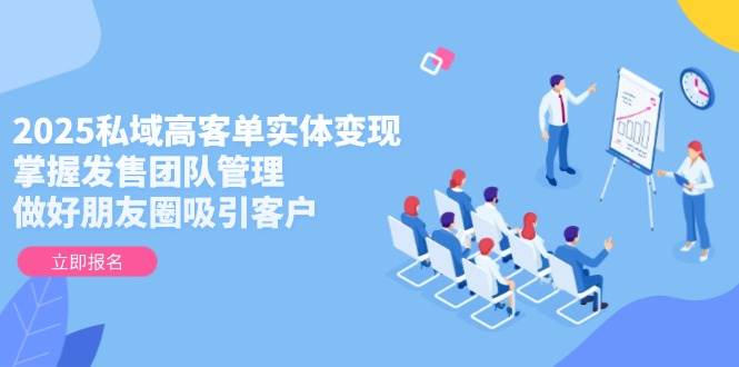 2025私域高客单实体变现，掌握发售团队管理，做好朋友圈吸引客户-入圈