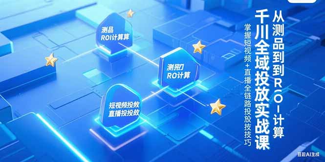 （15256期）千川全域投放实战课，从测品到ROI计算，掌握短视频+直播全链路投放技巧-入圈