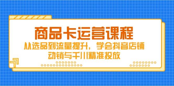 商品卡运营课程，从选品到流量提升，学会抖音店铺动销与千川精准投放-入圈