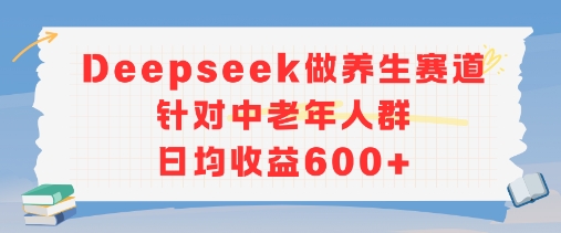 新玩法！Deepseek做养生赛道针对中老年人群，日均收益6张+-入圈