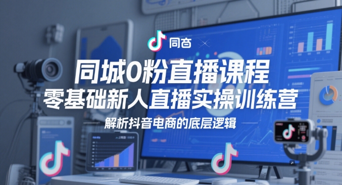 同城0粉直播课程，零基础新人直播实操训练营，解析抖音电商的底层逻辑-入圈
