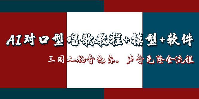（14930期）AI对口型唱歌教程+模型+软件，三国人物音色库，声音克隆全流程-入圈