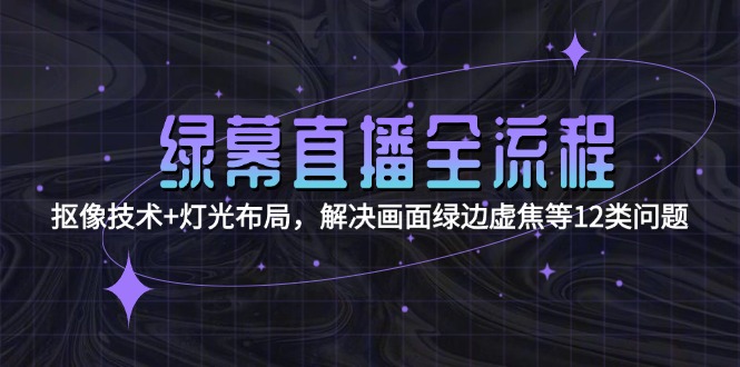 （15044期）绿幕直播全流程：抠像技术+灯光布局，解决画面绿边虚焦等12类问题-入圈