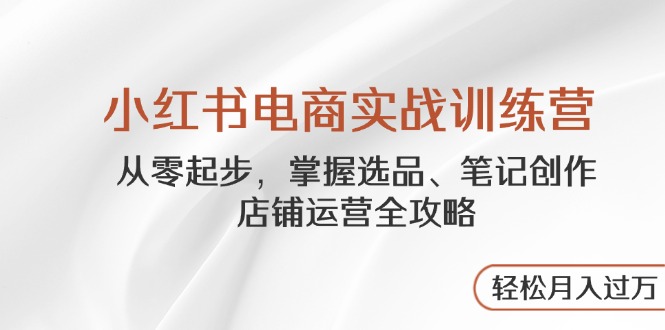 （14556期）小红书电商实战训练营，从零起步，掌握选品、笔记创作、店铺运营全攻略…-入圈