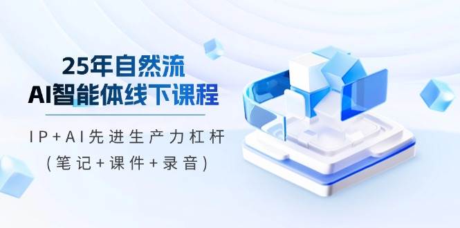 25年自然流AI智能体线下课程，IP+AI先进生产力杠杆(笔记+课件+录音)-入圈