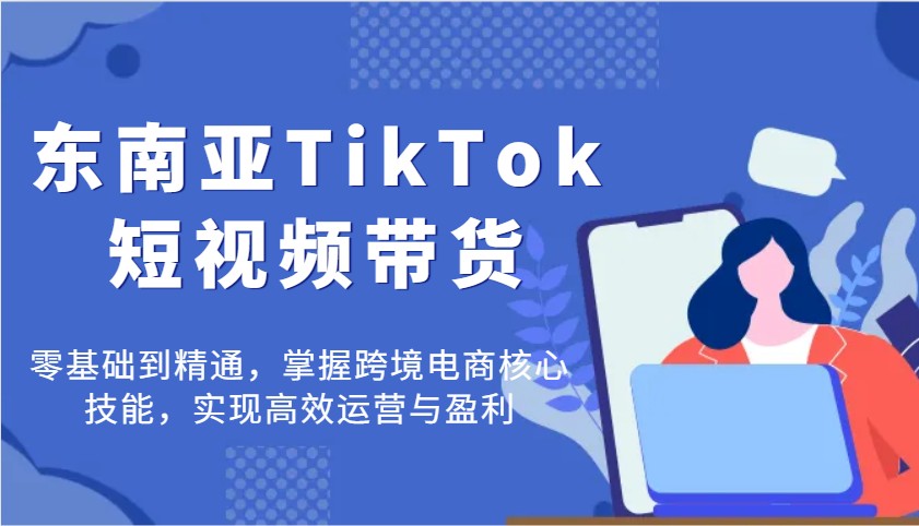 东南亚TikTok短视频带货，零基础到精通，掌握跨境电商核心技能，实现高效运营与盈利-入圈