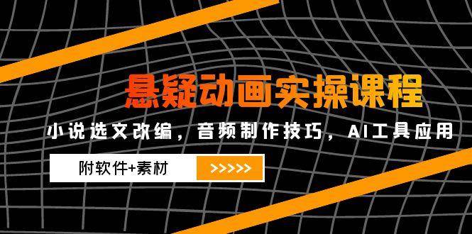 悬疑动画实操课程，小说选文改编，音频制作技巧，AI工具应用（附软件+素材）-入圈
