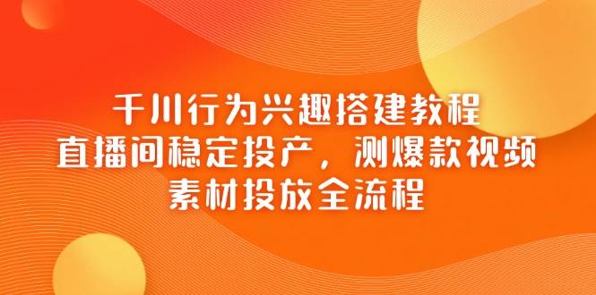 千川行为兴趣搭建教程，直播间稳定投产，测爆款视频，素材投放全流程-入圈