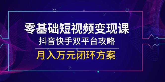零基础短视频变现课，抖音快手双平台攻略，月入万元闭环方案-入圈