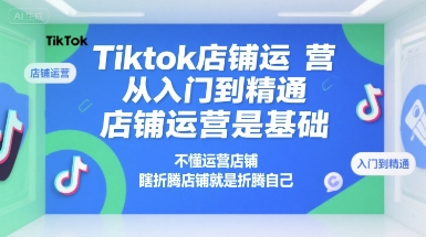 Tiktok店铺运营从入门到精通，店铺运营是基础，不懂运营店铺，瞎折腾店铺就是折腾自己-入圈