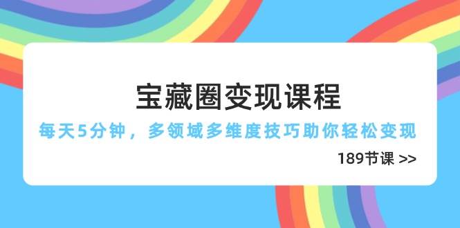 宝藏圈变现课程，每天5分钟，多领域多维度技巧助你轻松变现（189节）-入圈