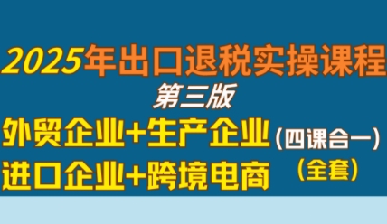 2025年出口退税实操课程，外贸企业+生产企业+进口企业+跨境电商-入圈
