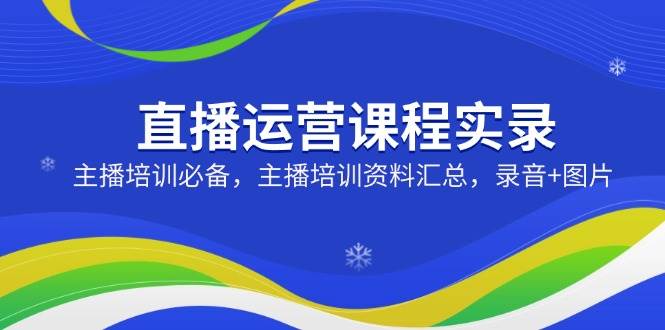 直播运营课程实录：主播培训必备，主播培训资料汇总，录音+图片-入圈