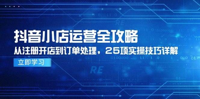 抖音小店运营全攻略，从注册开店到订单处理，25项实操技巧详解-入圈