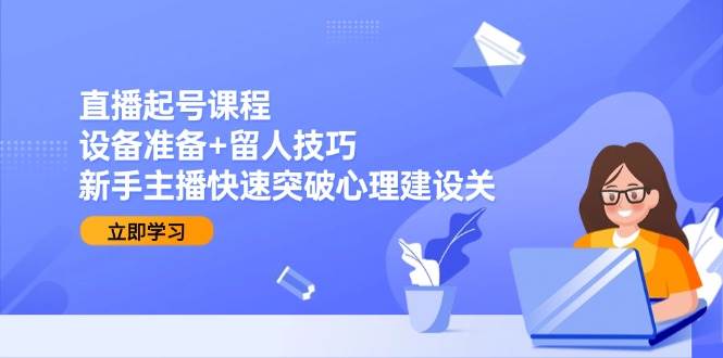 直播起号课程：设备准备+留人技巧，新手主播快速突破心理建设关-入圈