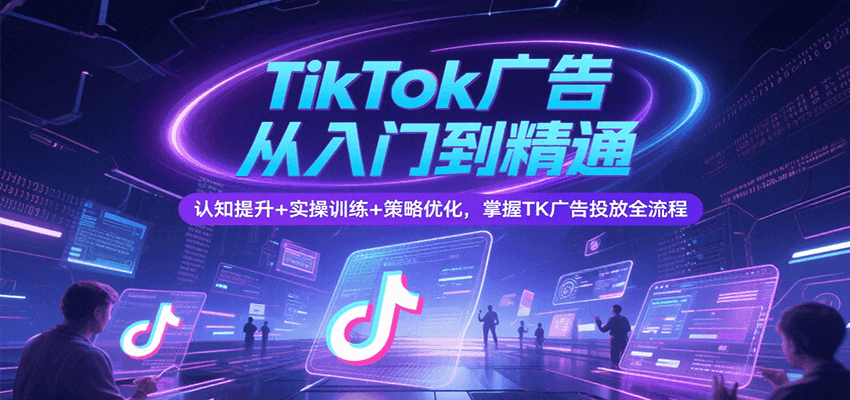 TikTok广告从入门到精通，认知提升+实操训练+策略优化，掌握TK广告投放全流程-入圈