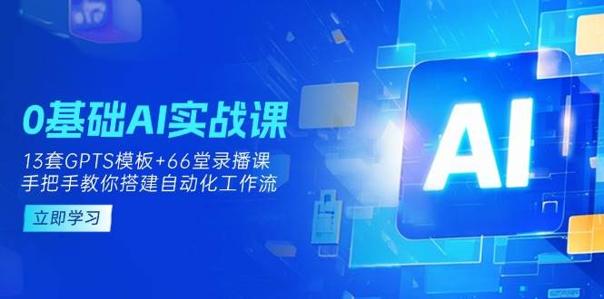0基础AI实操课：13套GPTS模板+66字录播课，手把手教你搭建自动化工作流-入圈