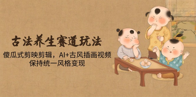 （14765期）古法养生赛道玩法，傻瓜式剪映剪辑，AI+古风插画视频，保持统一风格变现-入圈