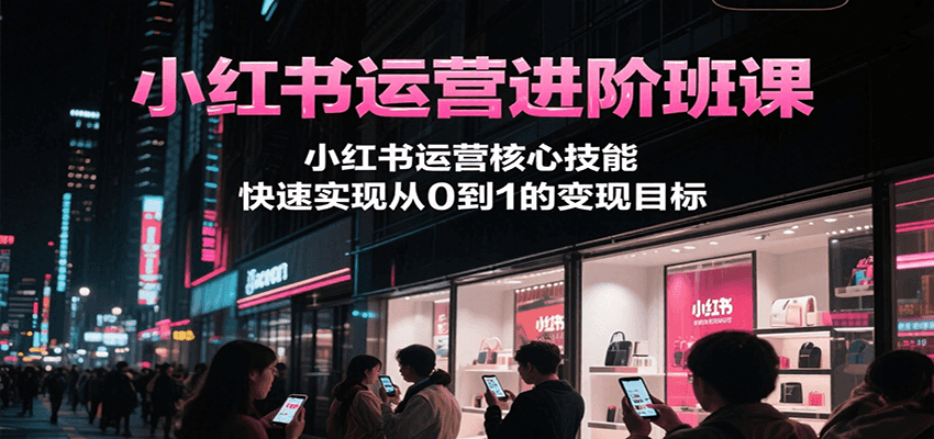 小红书运营进阶班课，小红书运营核心技能，快速实现从0到1的变现目标-入圈