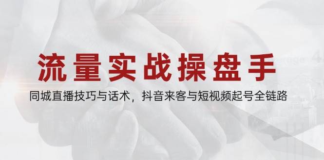 流量实战操盘手，同城直播技巧与话术，抖音来客与短视频起号全链路-入圈