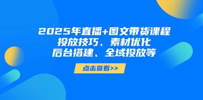 2025年短视频图文带货+直播带货：投放技巧、素材优化、后台搭建、全域投放等-入圈