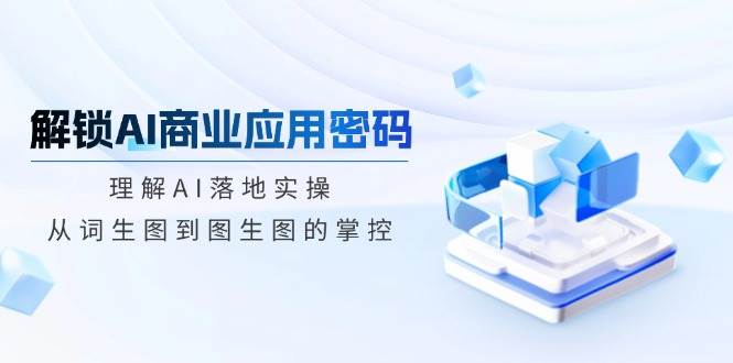 解锁AI商业应用密码：理解AI落地实操，从词生图到图生图的掌控-入圈
