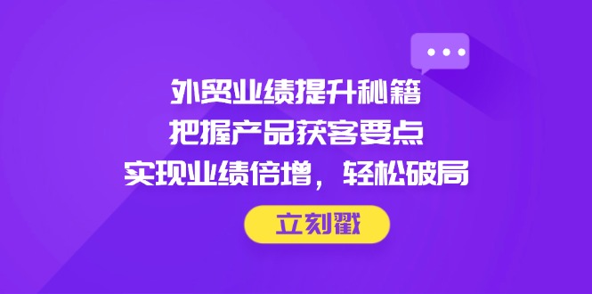 （14602期）外贸业绩提升秘籍，把握产品获客要点，实现业绩倍增，轻松破局-入圈