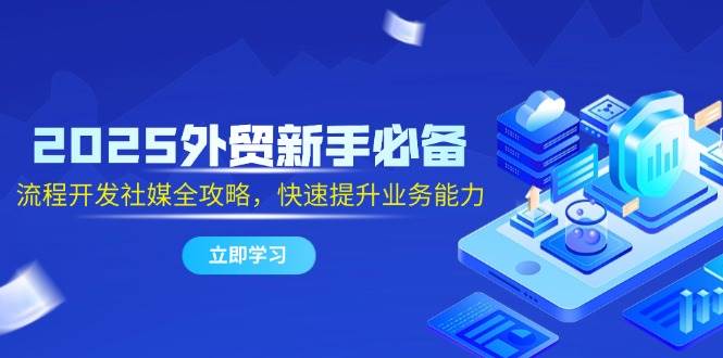 2025外贸新手必备，流程开发社媒全攻略，快速提升业务能力-入圈
