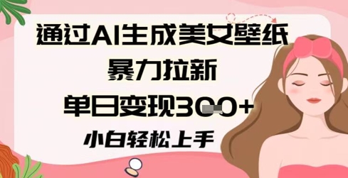 通过AI生成美女壁纸暴力拉新，单日变现3张+，小白轻松上手-入圈