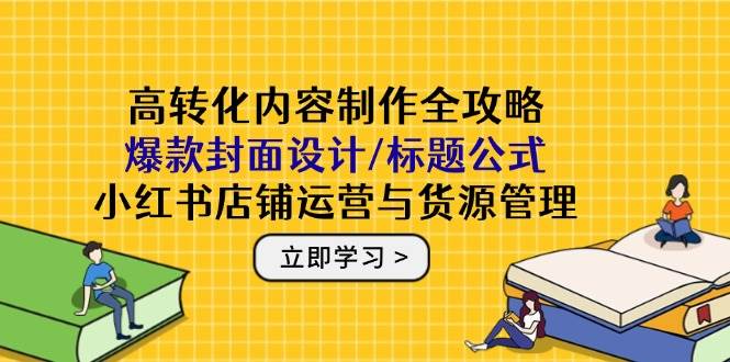 高转化内容制作全攻略：爆款封面设计/标题公式，小红书店铺运营与货源管理-入圈