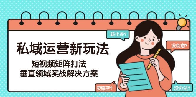 （15069期）私域运营新玩法，短视频矩阵打法，垂直领域实战解决方案（更新6月）-入圈