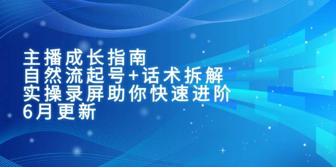 主播成长指南：自然流起号+话术拆解，实操录屏助你快速进阶（6月更新）-入圈