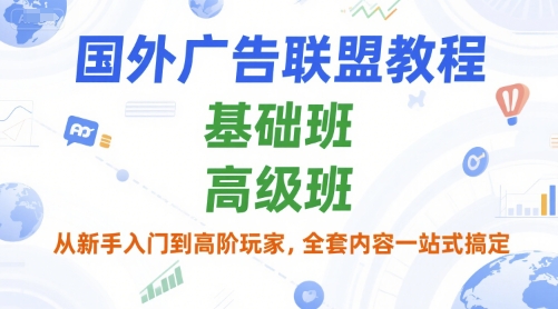 国外广告联盟教程，基础班和高级班，从新手入门到高阶玩家，全套内容一站式搞定-入圈
