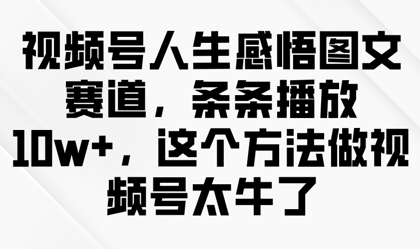 视频号人生感悟图文赛道，条条播放10w+，这个方法做视频号太牛了-入圈