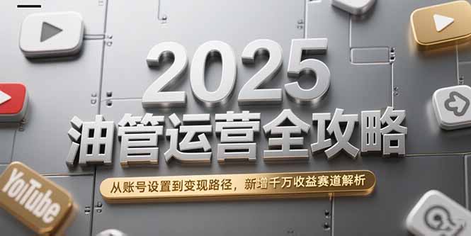 （15232期）2025油管运营全攻略，从账号设置到变现路径，新增千万收益赛道解析-入圈
