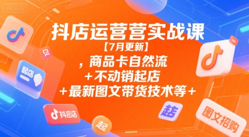 抖店运营实战课【7月更新】,商品卡自然流+不动销起店+最新图文带货技术等-入圈