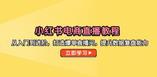 小红书电商直播教程，从入门到进阶，打造爆单直播间，提升数据复盘能力-入圈