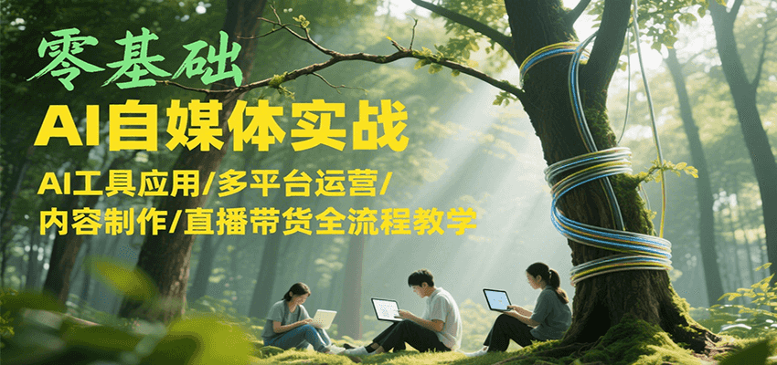 零基础AI自媒体实战，AI工具应用/多平台运营/内容制作/直播带货全流程教学-入圈