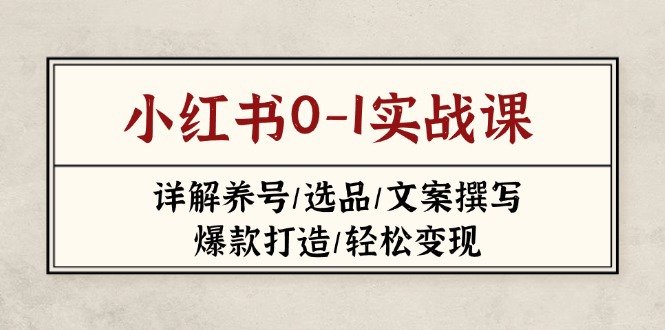 （14237期）小红书0-1实战课(2023-2025)，详解养号/选品/文案撰写/爆款打造/轻松变现-入圈