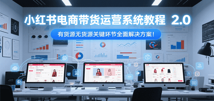 小红书电商带货运营系统教程2.0，有货源无货源关键环节全面解决方案！-入圈