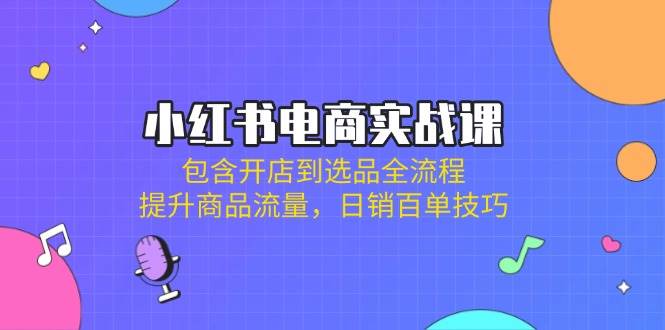 小红书电商实战课：包含开店到选品全流程，提升商品流量，日销百单技巧-入圈
