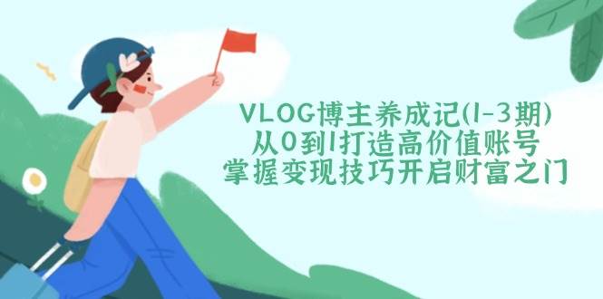 VLOG博主养成记（1-3期）从0到1打造高价值账号，掌握变现技巧开启财富之门-入圈