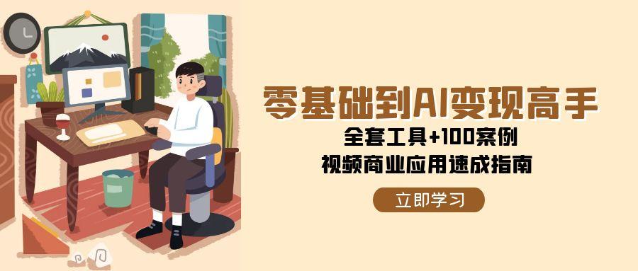（15081期）零基础到AI变现高手，全套工具+100案例，视频商业应用速成指南-入圈