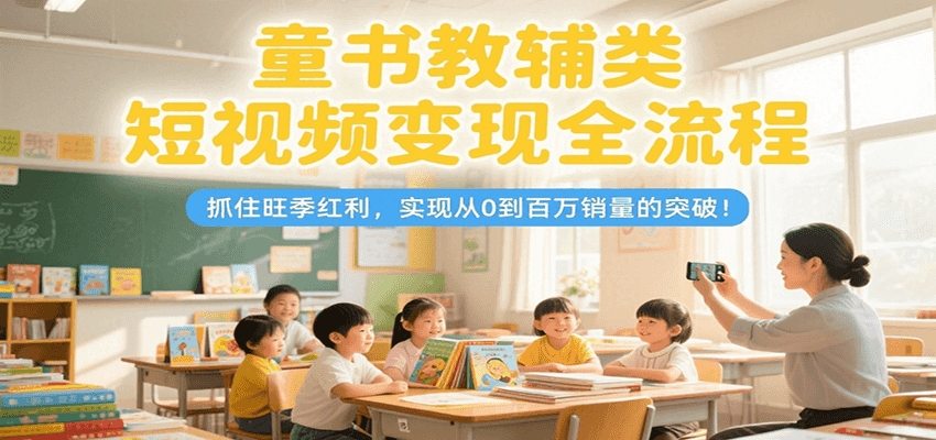 童书教辅类短视频变现全流程，抓住旺季红利，实现从0到百万销量的突破！-入圈