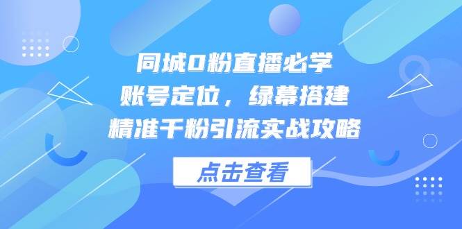 同城0粉直播必学，账号定位，绿幕搭建，精准千粉引流实战攻略-入圈