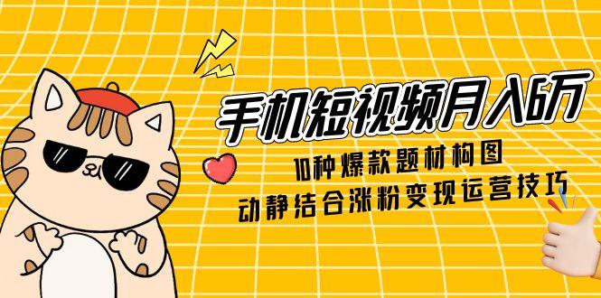 （14791期）手机短视频月入6万，10种爆款题材构图，动静结合涨粉变现运营技巧-入圈