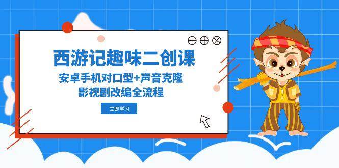 西游记趣味二创课，安卓手机对口型+声音克隆，影视剧改编全流程-入圈